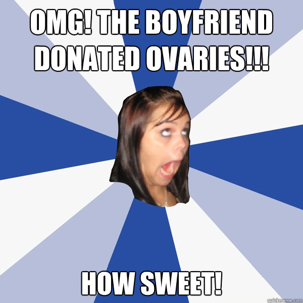 OMG! The Boyfriend donated ovaries!!! How sweet! Caption 3 goes here  Annoying Facebook Girl