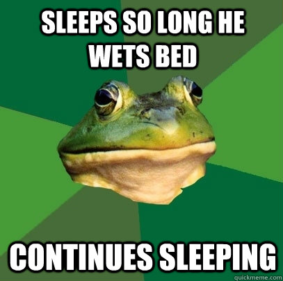 Sleeps so long he wets bed continues sleeping  Foul Bachelor Frog