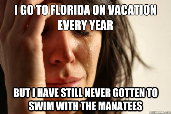 I go to florida on vacation every year but I have still never gotten to swim with the manatees  First World Problems