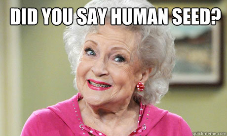 Did you say human seed?
 - Did you say human seed?
  Good Gal Granny