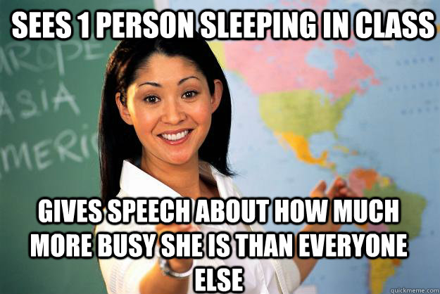 sees 1 person sleeping in class gives speech about how much more busy she is than everyone else - sees 1 person sleeping in class gives speech about how much more busy she is than everyone else  Unhelpful High School Teacher