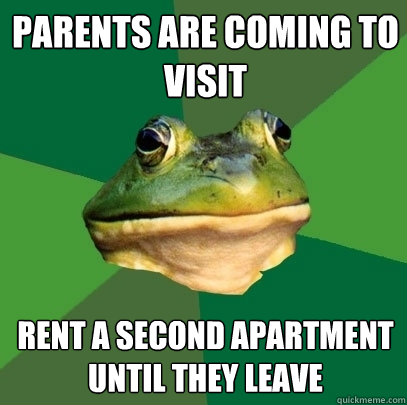 parents are coming to visit rent a second apartment until they leave  Foul Bachelor Frog