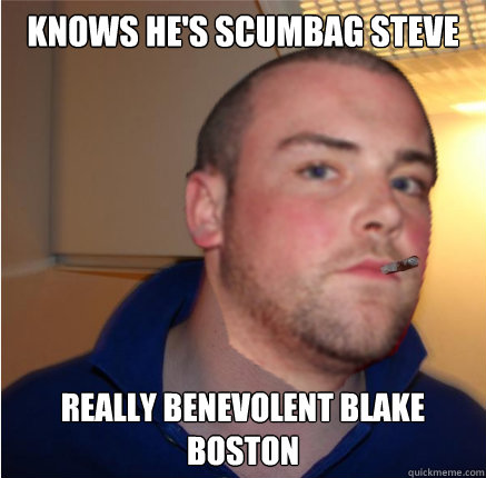 Knows he's scumbag steve really benevolent blake boston  benevolent blake boston