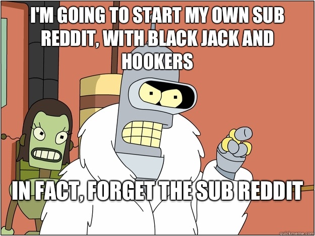 I'm going to start my own sub reddit, with black jack and hookers In fact, forget the sub reddit
  Bender - start my own