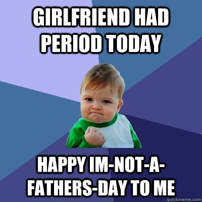 Girlfriend had period today happy im-not-a-fathers-day to me  Success Kid