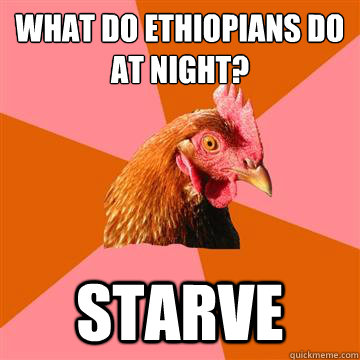 What do ethiopians do at night? starve  Anti-Joke Chicken