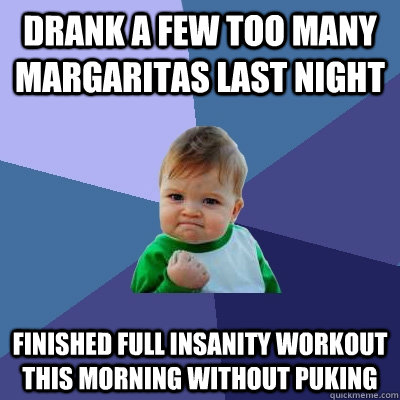 Drank a few too many Margaritas Last night finished full Insanity workout this morning without puking  Success Kid