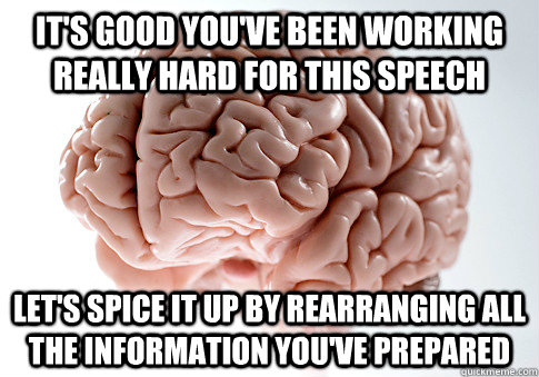 It's good you've been working really hard for this speech Let's spice it up by rearranging all the information you've prepared  Scumbag Brain
