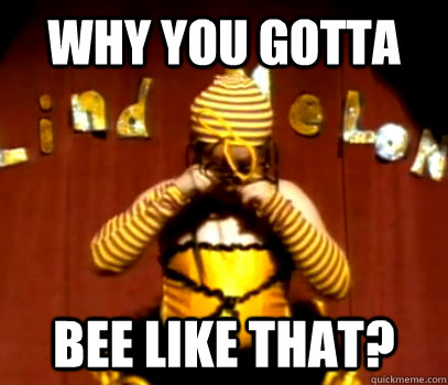 Why you gotta bee like that?  Bee Girl