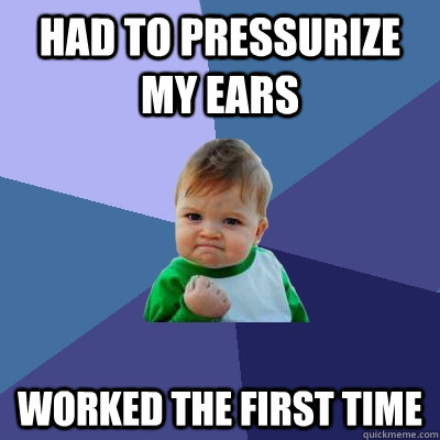 Had to pressurize my ears worked the first time  Success Kid
