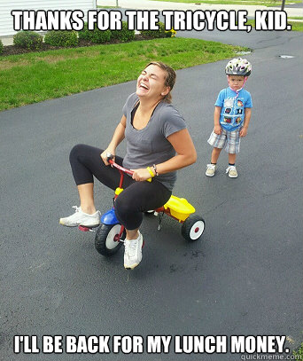 Thanks for the tricycle, kid. I'll be back for my lunch money.  