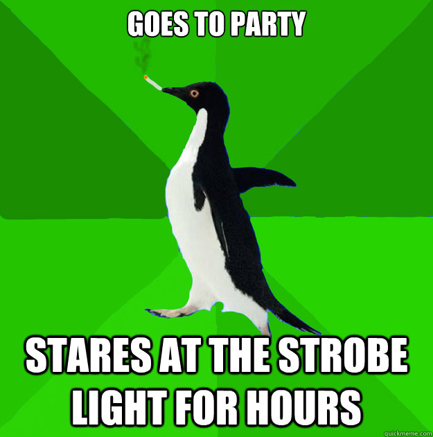 Goes to party stares at the strobe light for hours  Stoner Penguin