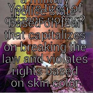 YOU'RE TIRED OF CITIZENS RIOTING? QUIT RUNNING A MILITARY POLICE STATE BASED ON FEAR THAT CAPITALIZES ON BREAKING THE LAW AND VIOLATES RIGHTS BASED ON SKIN COLOR Condescending Wonka