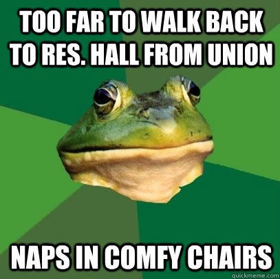 Too far to walk back to res. hall from union Naps in comfy chairs   Foul Bachelor Frog