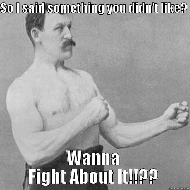 SO I SAID SOMETHING YOU DIDN'T LIKE?  WANNA FIGHT ABOUT IT!!?? overly manly man