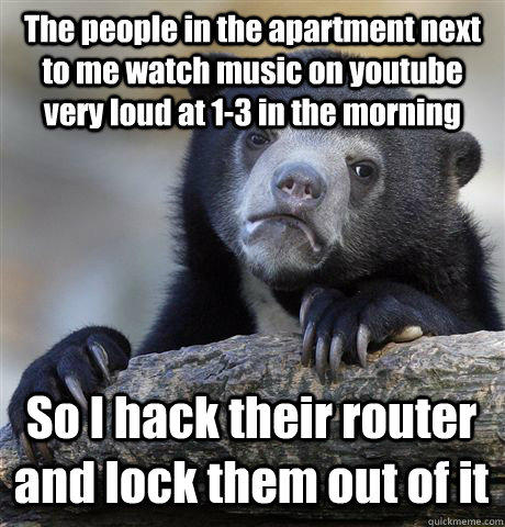 The people in the apartment next to me watch music on youtube very loud at 1-3 in the morning So I hack their router and lock them out of it - The people in the apartment next to me watch music on youtube very loud at 1-3 in the morning So I hack their router and lock them out of it  Confession Bear