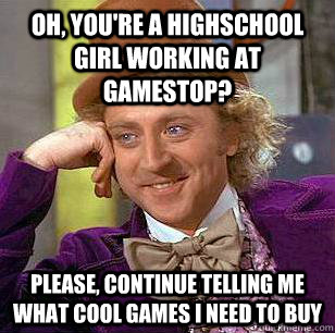 Oh, you're a highschool girl working at Gamestop? please, continue telling me what cool games i need to buy - Oh, you're a highschool girl working at Gamestop? please, continue telling me what cool games i need to buy  Condescending Wonka