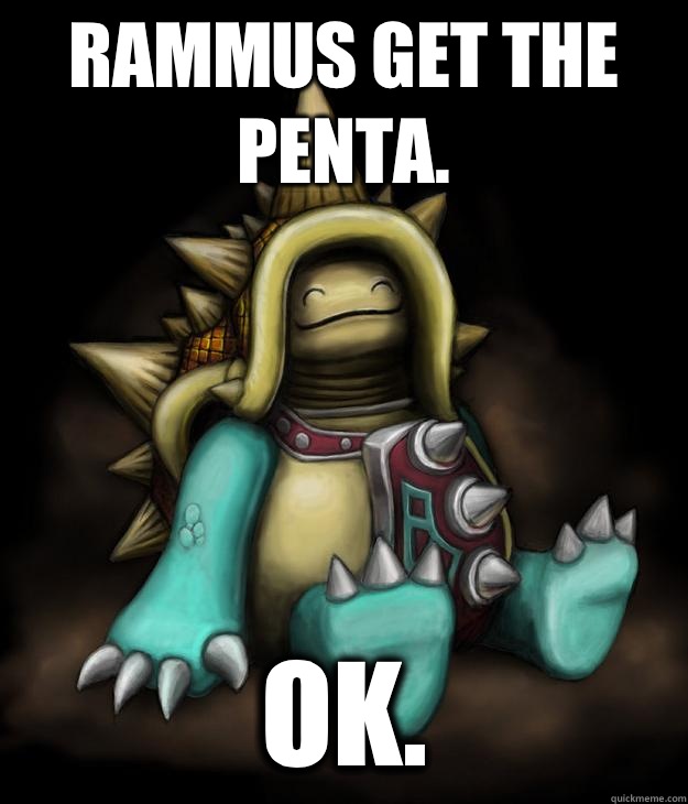 RAMMUS GET THE PENTA. Ok.  