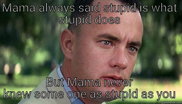 For those too stupid to know - MAMA ALWAYS SAID STUPID IS WHAT STUPID DOES BUT MAMA NEVER KNEW SOME ONE AS STUPID AS YOU Offensive Forrest Gump