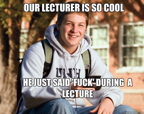 our lecturer is so cool  he just said 'fuck' during  a lecture - our lecturer is so cool  he just said 'fuck' during  a lecture  College Freshman