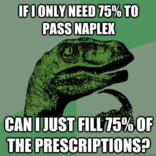 If I only need 75% to pass naplex Can I just fill 75% of the prescriptions?  Philosoraptor