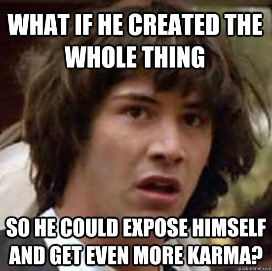 What if he created the whole thing so he could expose himself and get even more karma?  conspiracy keanu