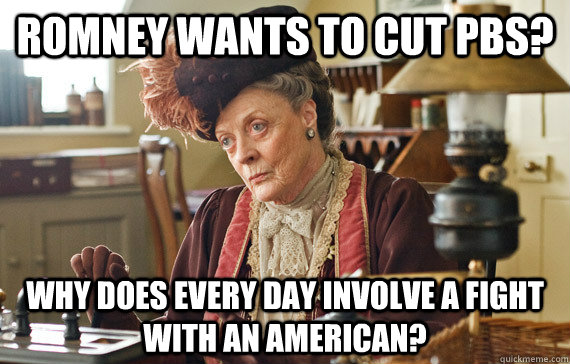 Romney wants to cut PBS? Why does every day involve a fight with an american? - Romney wants to cut PBS? Why does every day involve a fight with an american?  The Dowager Countess