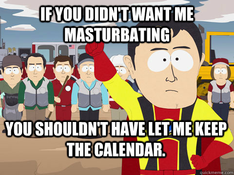 If you didn't want me masturbating  you shouldn't have let me keep the calendar.   Captain Hindsight