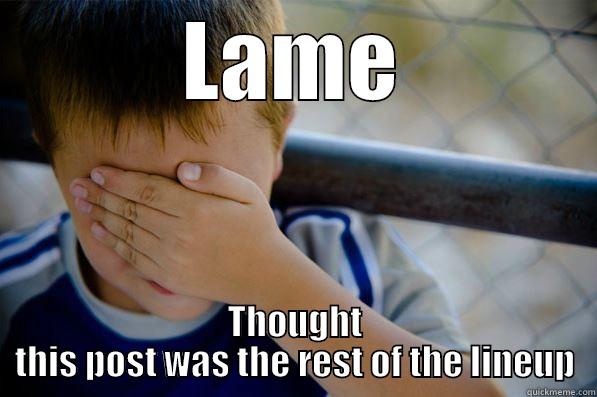 LAME THOUGHT THIS POST WAS THE REST OF THE LINEUP Confession kid
