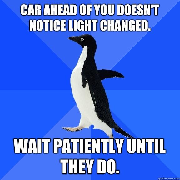 Car ahead of you doesn't notice light changed. Wait patiently until they do. - Car ahead of you doesn't notice light changed. Wait patiently until they do.  Socially Awkward Penguin