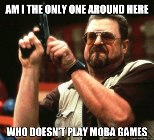 Am i the only one around here Who doesn't play MOBA games  Am I The Only One Around Here