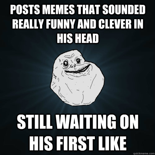 Posts memes that sounded really funny and clever in his head still waiting on his first like   Forever Alone