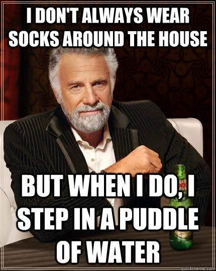 I don't always wear socks around the house but when I do, I step in a puddle of water  The Most Interesting Man In The World