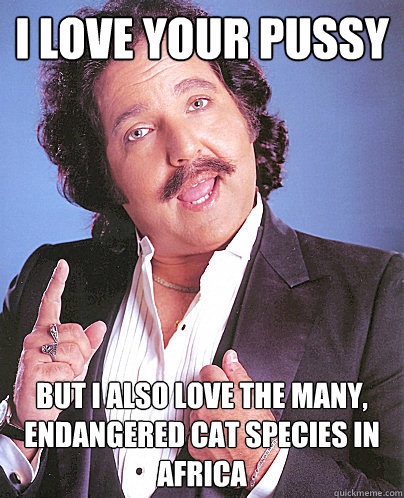 I love your pussy but I also love the many, endangered cat species in africa - I love your pussy but I also love the many, endangered cat species in africa  Environmentally Friendly Ron Jeremy