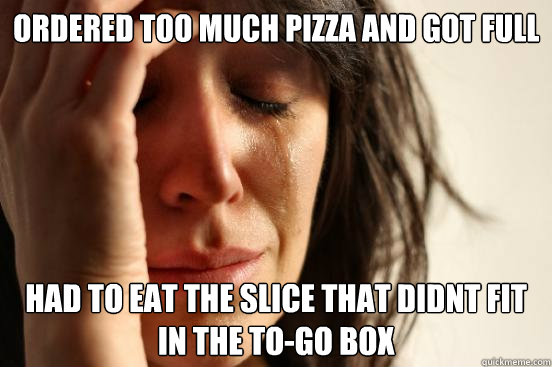 Ordered too much pizza and got full had to eat the slice that didnt fit in the to-go box  First World Problems