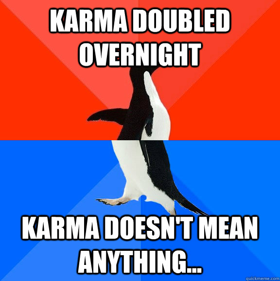 Karma doubled overnight karma doesn't mean anything...  Socially Awesome Awkward Penguin