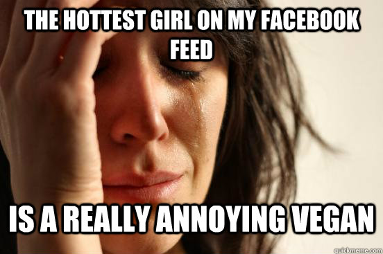 The hottest girl on my facebook feed is a really annoying vegan - The hottest girl on my facebook feed is a really annoying vegan  First World Problems Tears and Nails