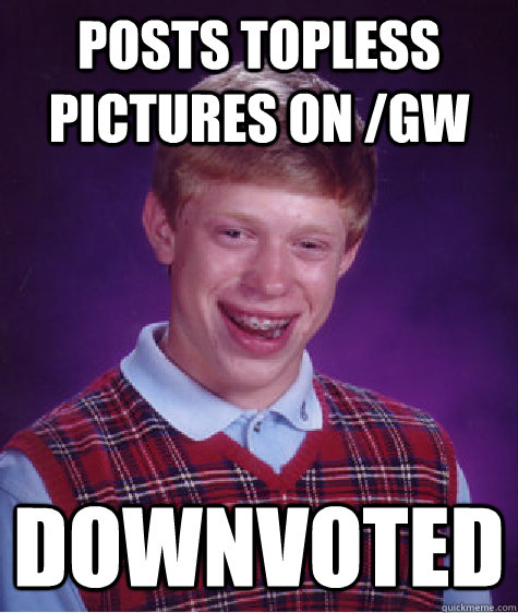 Posts topless pictures on /gw Downvoted  Bad Luck Brian