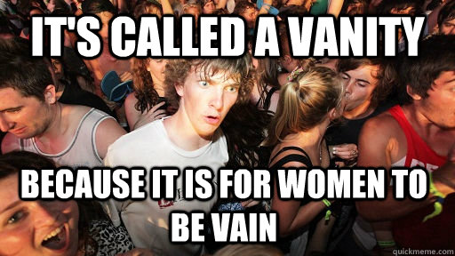 It's called a vanity because it is for women to be vain - It's called a vanity because it is for women to be vain  Sudden Clarity Clarence