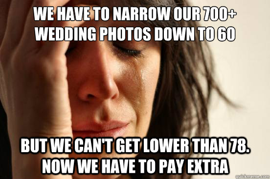 we have to narrow our 700+ wedding photos down to 60 But we can't get lower than 78. now we have to pay extra - we have to narrow our 700+ wedding photos down to 60 But we can't get lower than 78. now we have to pay extra  First World Problems
