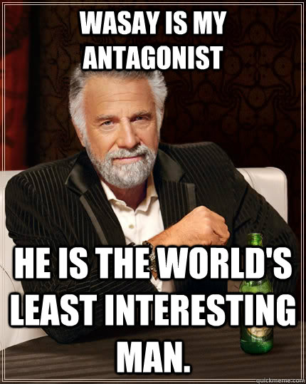 Wasay is my antagonist He is the world's least interesting man.  The Most Interesting Man In The World