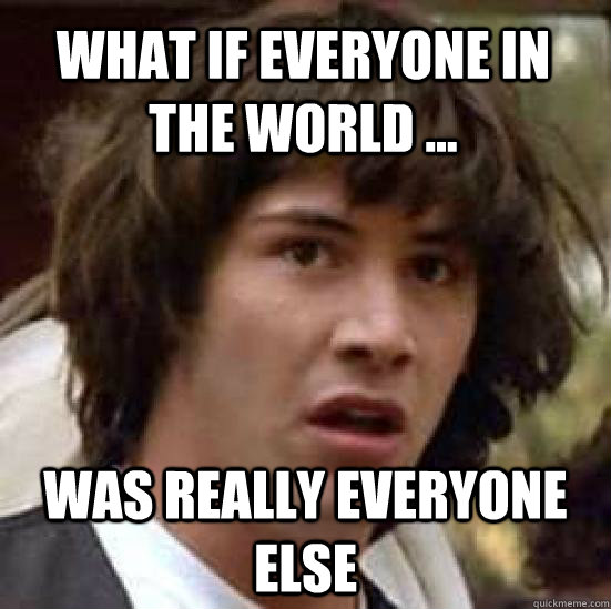 What if everyone in the world ... was really everyone else - What if everyone in the world ... was really everyone else  conspiracy keanu