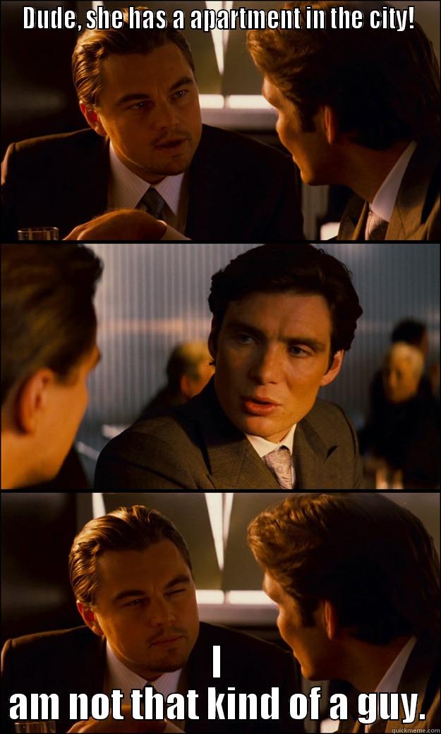 DUDE, SHE HAS A APARTMENT IN THE CITY! I AM NOT THAT KIND OF A GUY. Inception