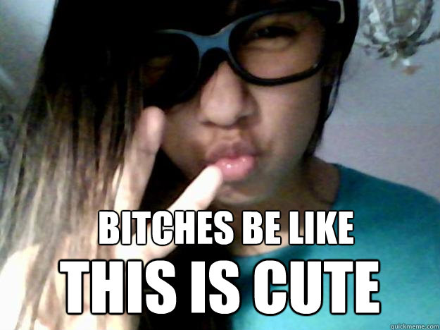 Bitches be like This is cute  