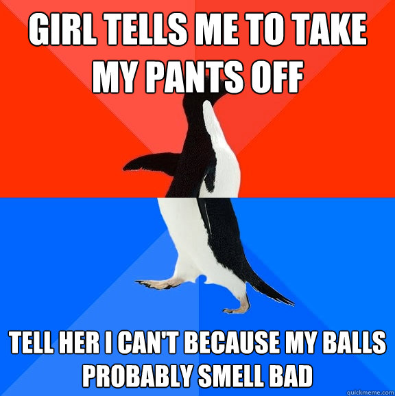 girl tells me to take my pants off tell her I can't because my balls probably smell bad  Awesome Awkward Penguin