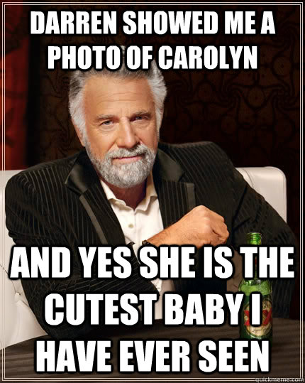 Darren showed me a photo of Carolyn And yes she is the cutest baby I have ever seen  The Most Interesting Man In The World