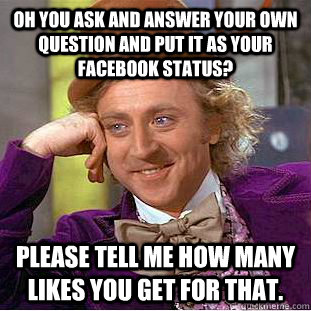 Oh you ask and answer your own question and put it as your facebook status? Please tell me how many likes you get for that.  Condescending Wonka