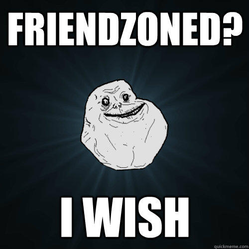 Friendzoned? I wish - Friendzoned? I wish  Forever Alone