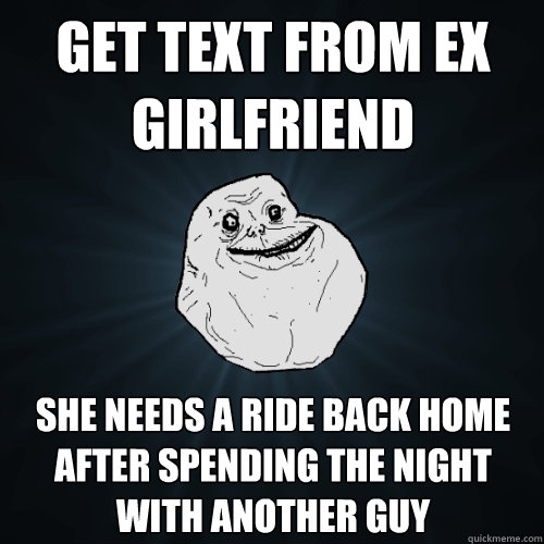 Get Text from ex girlfriend she needs a ride back home after spending the night with another guy  Forever Alone