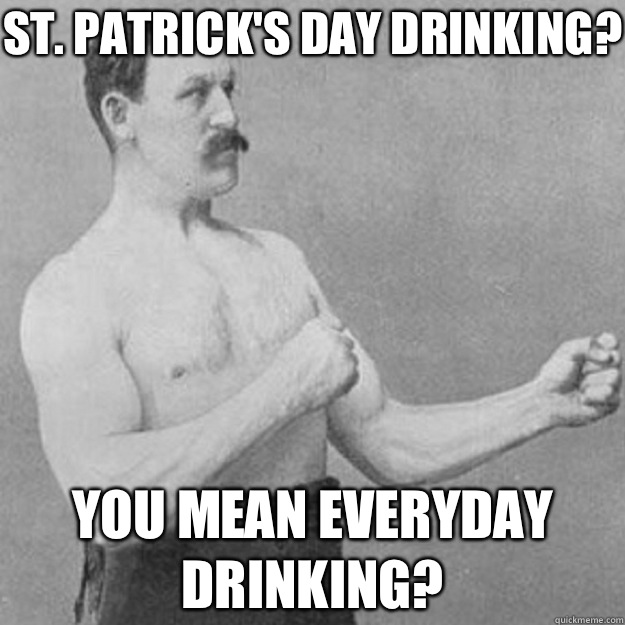 St. Patrick's Day Drinking? You mean everyday drinking?  overly manly man